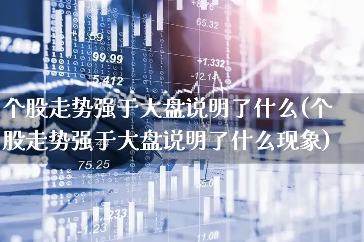 个股走势强于大盘说明了什么(个股走势强于大盘说明了什么现象)_https://www.ljyuan-tech.com_北交所_第1张