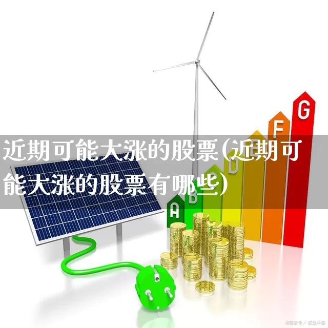 近期可能大涨的股票(近期可能大涨的股票有哪些)_https://www.ljyuan-tech.com_上交所_第1张