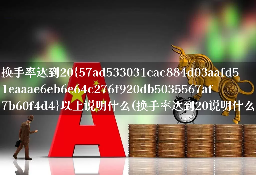 换手率达到20%以上说明什么(换手率达到20说明什么意思)_https://www.ljyuan-tech.com_创业板_第1张