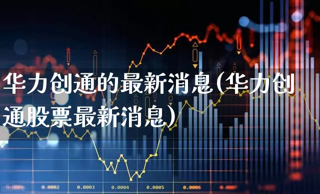 华力创通的最新消息(华力创通股票最新消息)_https://www.ljyuan-tech.com_北交所_第1张