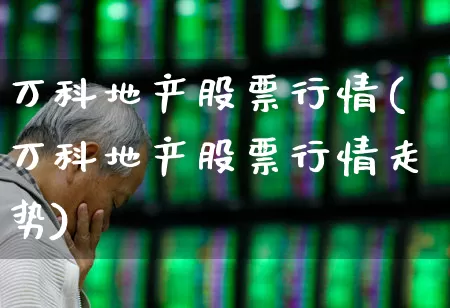万科地产股票行情(万科地产股票行情走势)_https://www.ljyuan-tech.com_创业板_第1张