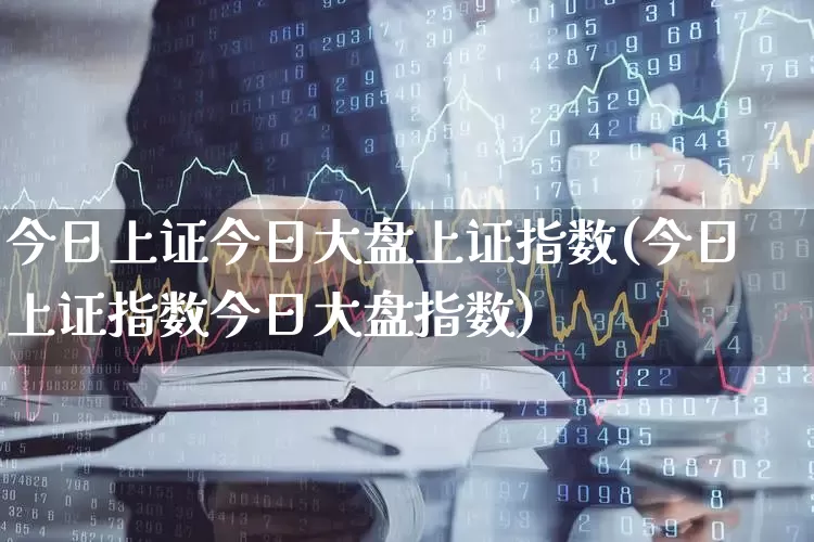 今日上证今日大盘上证指数(今日上证指数今日大盘指数)_https://www.ljyuan-tech.com_创业板_第1张