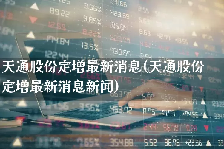 天通股份定增最新消息(天通股份定增最新消息新闻)_https://www.ljyuan-tech.com_创业板_第1张
