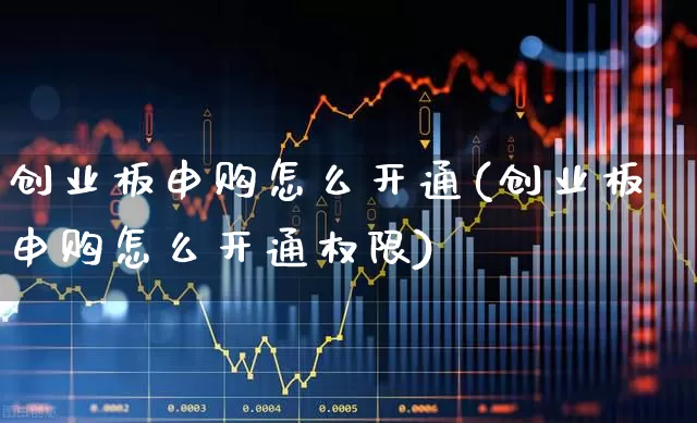 创业板申购怎么开通(创业板申购怎么开通权限)_https://www.ljyuan-tech.com_北交所_第1张