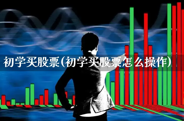 初学买股票(初学买股票怎么操作)_https://www.ljyuan-tech.com_深交所_第1张