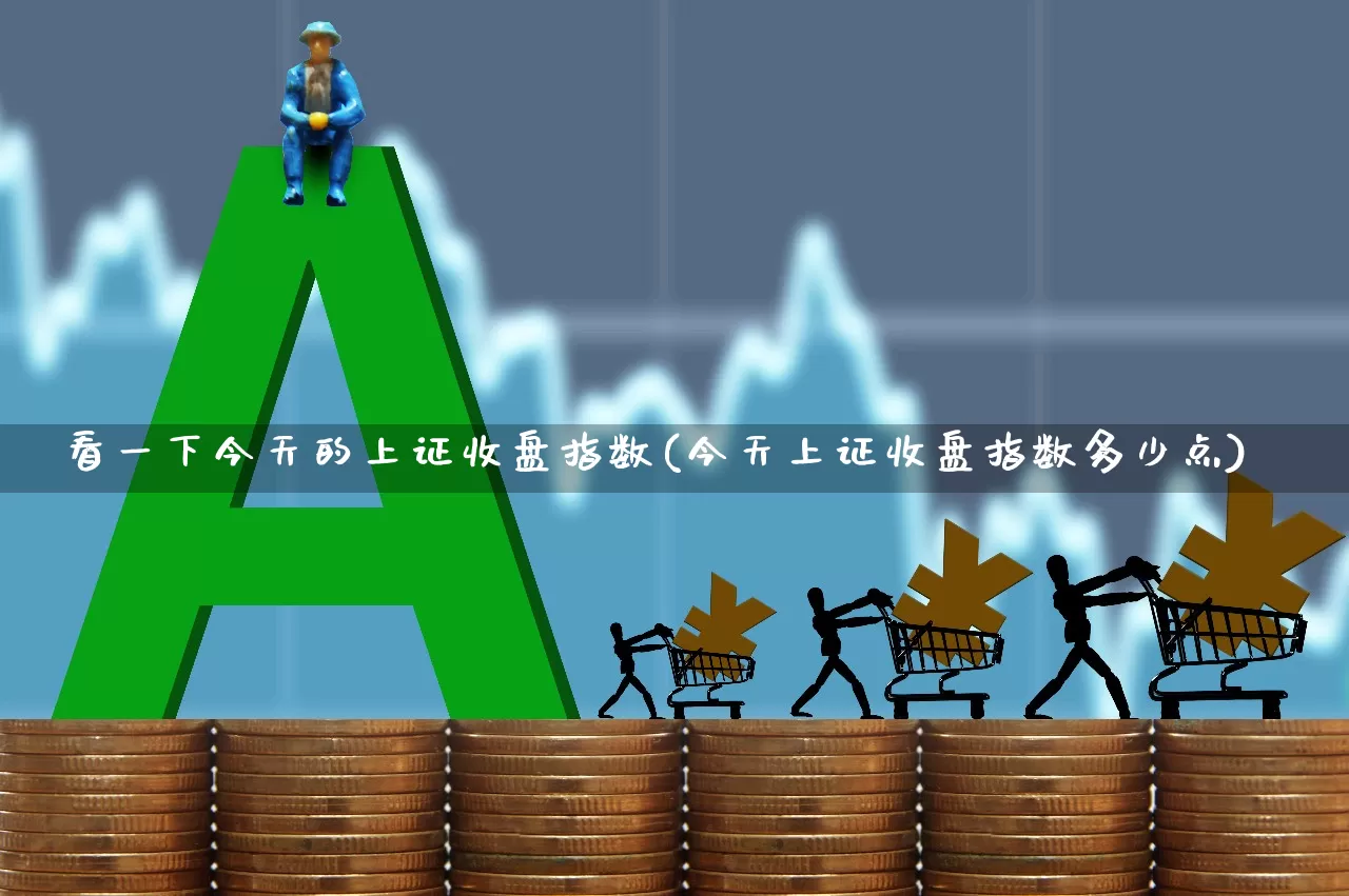 看一下今天的上证收盘指数(今天上证收盘指数多少点)_https://www.ljyuan-tech.com_科创板_第1张