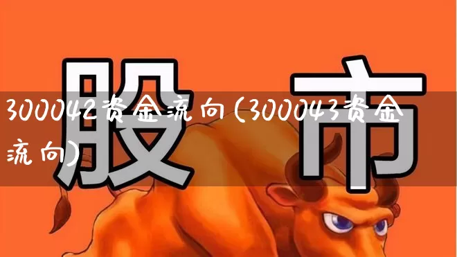300042资金流向(300043资金流向)_https://www.ljyuan-tech.com_科创板_第1张