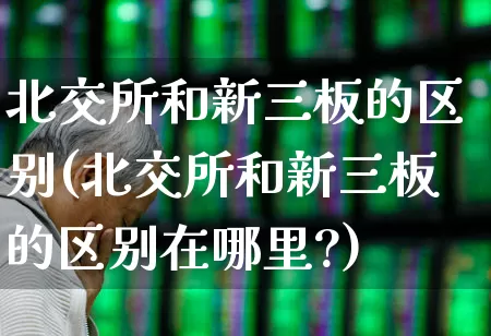 北交所和新三板的区别(北交所和新三板的区别在哪里?)_https://www.ljyuan-tech.com_深交所_第1张
