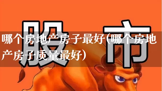 哪个房地产房子最好(哪个房地产房子质量最好)_https://www.ljyuan-tech.com_深交所_第1张