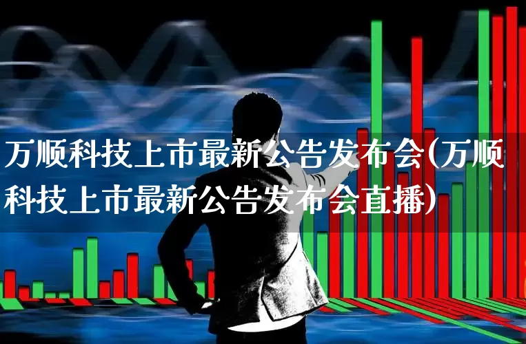 万顺科技上市最新公告发布会(万顺科技上市最新公告发布会直播)_https://www.ljyuan-tech.com_深交所_第1张