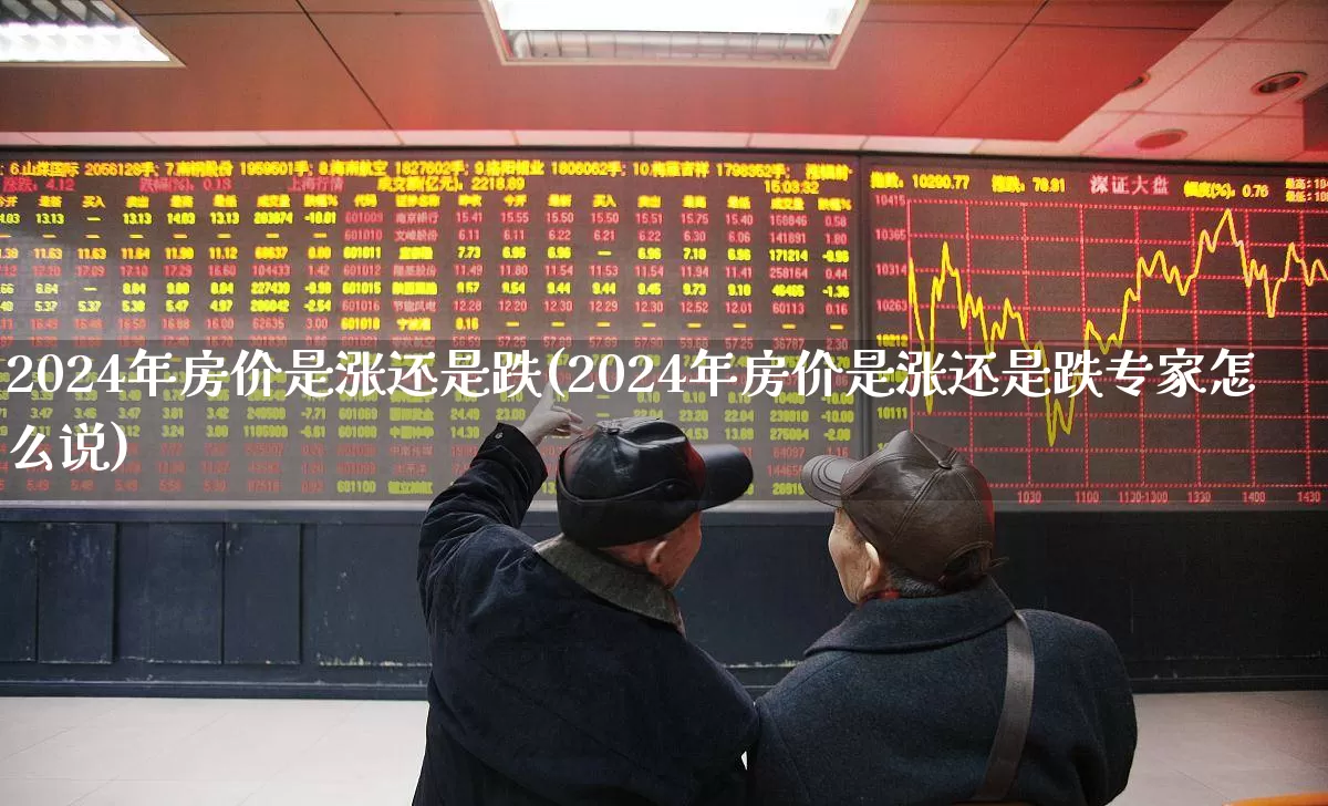 2024年房价是涨还是跌(2024年房价是涨还是跌专家怎么说)_https://www.ljyuan-tech.com_北交所_第1张