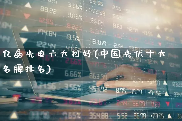 亿晶光电六大利好(中国光伏十大名牌排名)_https://www.ljyuan-tech.com_上交所_第1张