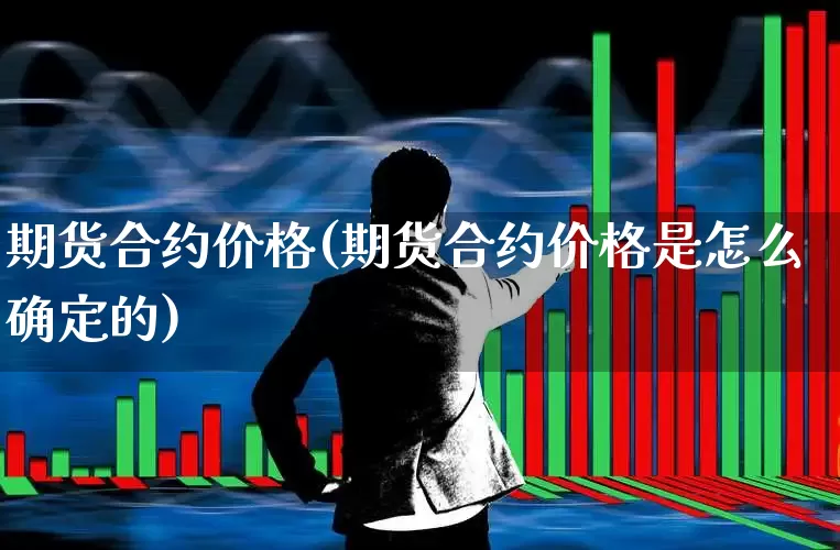 期货合约价格(期货合约价格是怎么确定的)_https://www.ljyuan-tech.com_科创板_第1张