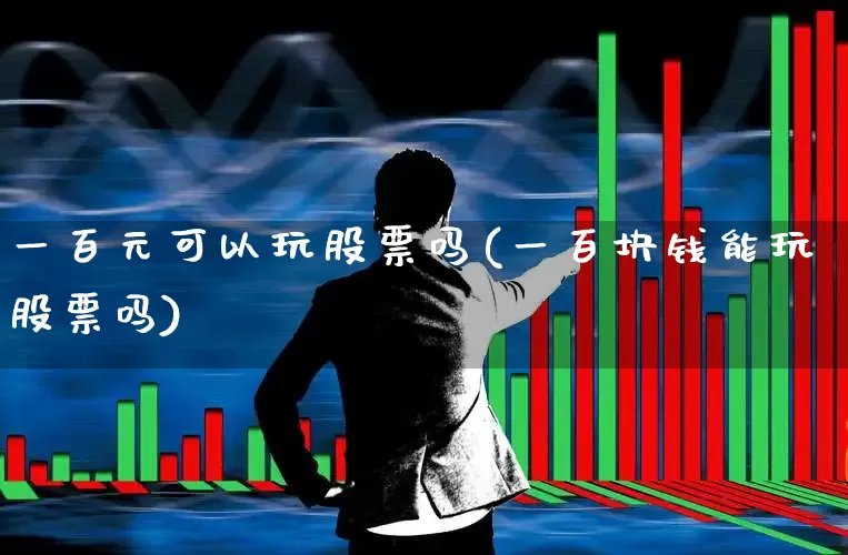 一百元可以玩股票吗(一百块钱能玩股票吗)_https://www.ljyuan-tech.com_上交所_第1张
