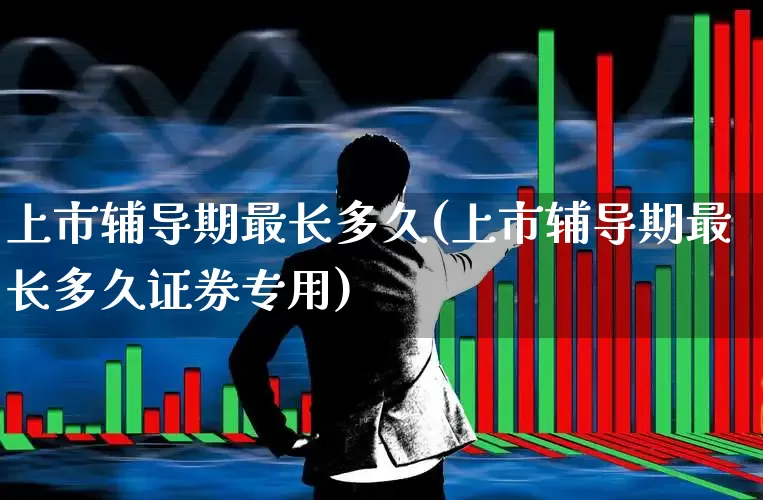 上市辅导期最长多久(上市辅导期最长多久证券专用)_https://www.ljyuan-tech.com_创业板_第1张