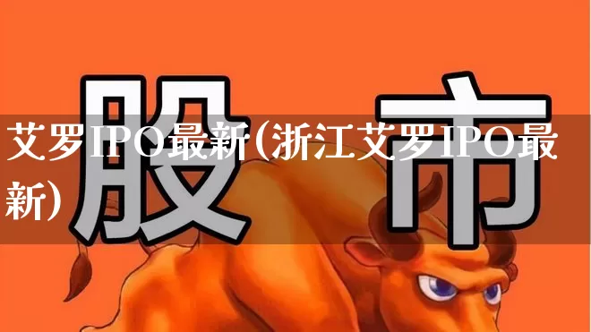 艾罗IPO最新(浙江艾罗IPO最新)_https://www.ljyuan-tech.com_深交所_第1张