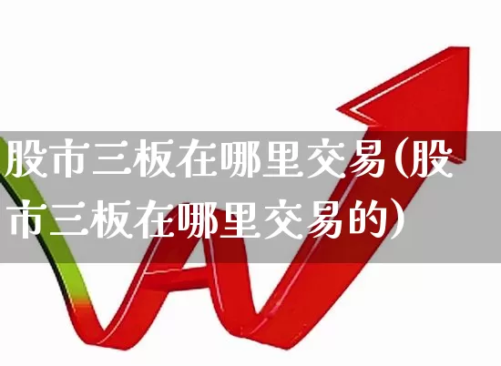 股市三板在哪里交易(股市三板在哪里交易的)_https://www.ljyuan-tech.com_北交所_第1张
