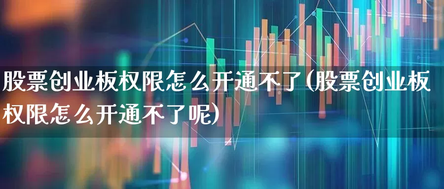 股票创业板权限怎么开通不了(股票创业板权限怎么开通不了呢)_https://www.ljyuan-tech.com_上交所_第1张