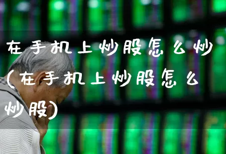 在手机上炒股怎么炒(在手机上炒股怎么炒股)_https://www.ljyuan-tech.com_创业板_第1张
