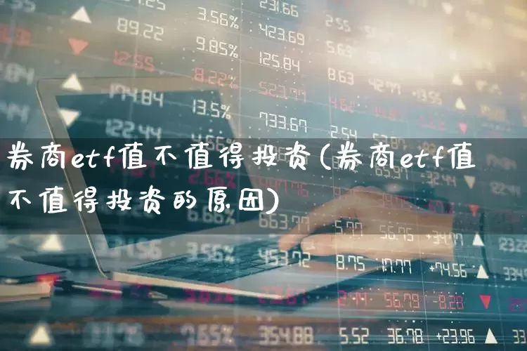 券商etf值不值得投资(券商etf值不值得投资的原因)_https://www.ljyuan-tech.com_科创板_第1张