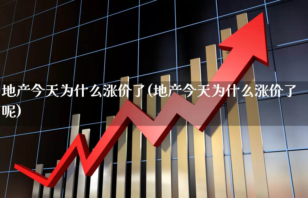 地产今天为什么涨价了(地产今天为什么涨价了呢)_https://www.ljyuan-tech.com_创业板_第1张