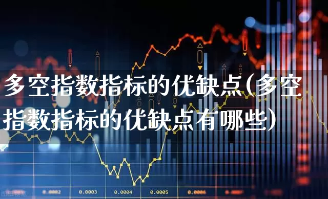 多空指数指标的优缺点(多空指数指标的优缺点有哪些)_https://www.ljyuan-tech.com_科创板_第1张