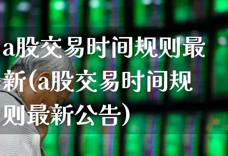 a股交易时间规则最新(a股交易时间规则最新公告)_https://www.ljyuan-tech.com_科创板_第1张