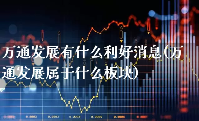 万通发展有什么利好消息(万通发展属于什么板块)_https://www.ljyuan-tech.com_深交所_第1张