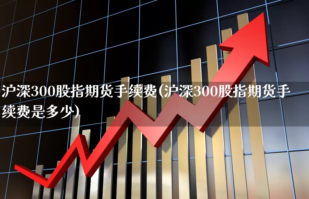 沪深300股指期货手续费(沪深300股指期货手续费是多少)_https://www.ljyuan-tech.com_创业板_第1张