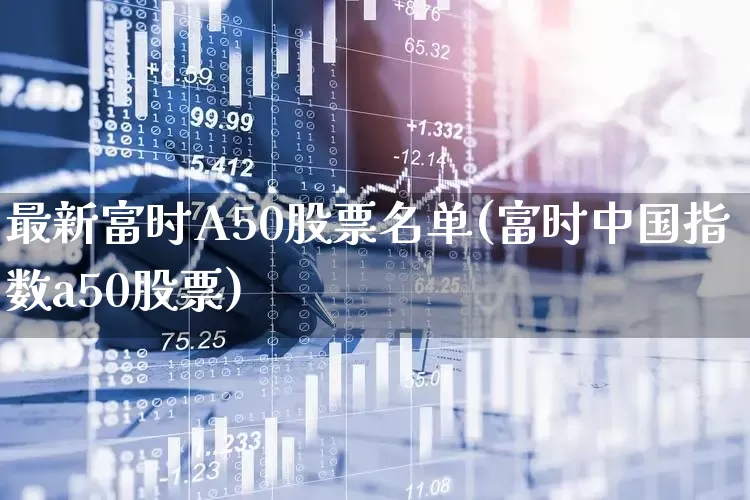 最新富时A50股票名单(富时中国指数a50股票)_https://www.ljyuan-tech.com_上交所_第1张