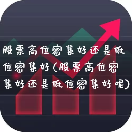 股票高位密集好还是低位密集好(股票高位密集好还是低位密集好呢)_https://www.ljyuan-tech.com_上交所_第1张