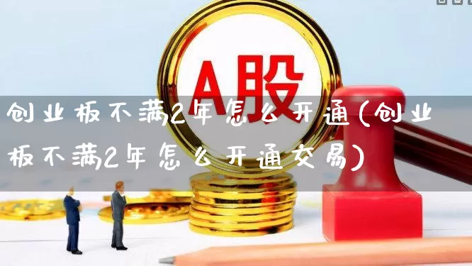 创业板不满2年怎么开通(创业板不满2年怎么开通交易)_https://www.ljyuan-tech.com_北交所_第1张