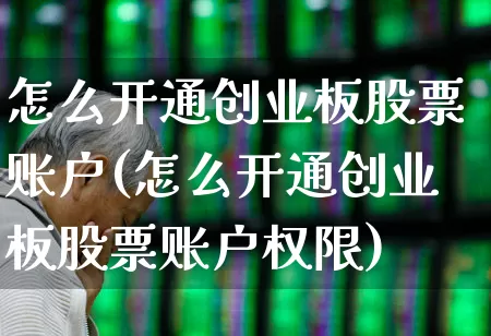 怎么开通创业板股票账户(怎么开通创业板股票账户权限)_https://www.ljyuan-tech.com_科创板_第1张