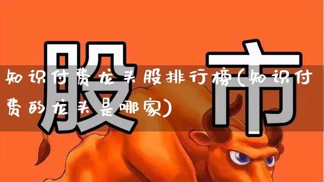 知识付费龙头股排行榜(知识付费的龙头是哪家)_https://www.ljyuan-tech.com_北交所_第1张