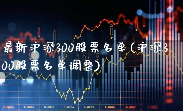 最新沪深300股票名单(沪深300股票名单调整)_https://www.ljyuan-tech.com_北交所_第1张