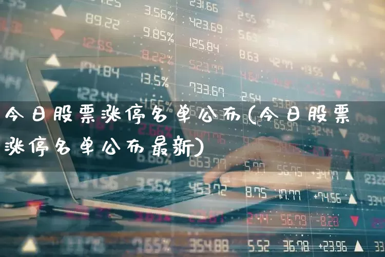 今日股票涨停名单公布(今日股票涨停名单公布最新)_https://www.ljyuan-tech.com_上交所_第1张