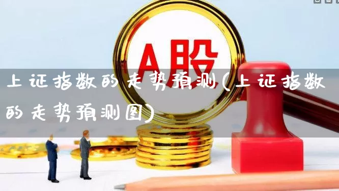 上证指数的走势预测(上证指数的走势预测图)_https://www.ljyuan-tech.com_科创板_第1张