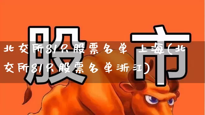 北交所81只股票名单 上海(北交所81只股票名单浙江)_https://www.ljyuan-tech.com_上交所_第1张