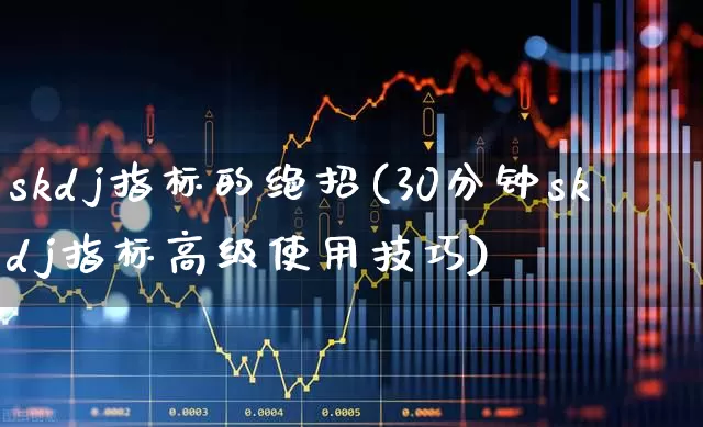 skdj指标的绝招(30分钟skdj指标高级使用技巧)_https://www.ljyuan-tech.com_深交所_第1张