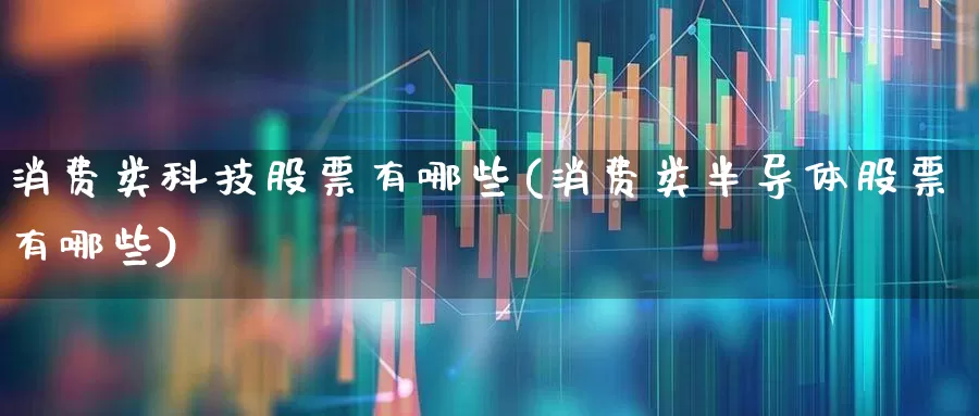 消费类科技股票有哪些(消费类半导体股票有哪些)_https://www.ljyuan-tech.com_深交所_第1张