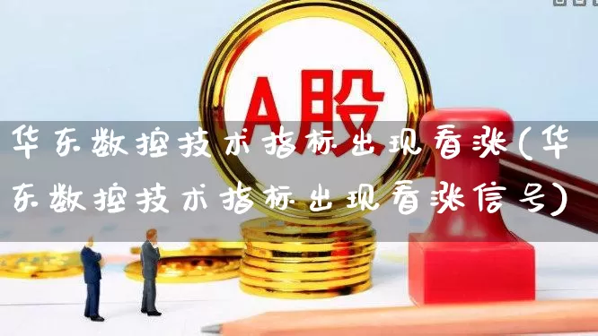 华东数控技术指标出现看涨(华东数控技术指标出现看涨信号)_https://www.ljyuan-tech.com_深交所_第1张