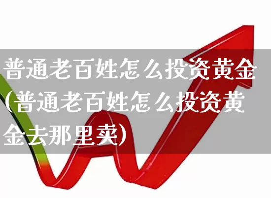 普通老百姓怎么投资黄金(普通老百姓怎么投资黄金去那里卖)_https://www.ljyuan-tech.com_科创板_第1张