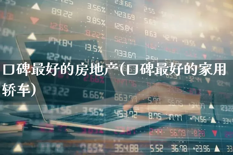 口碑最好的房地产(口碑最好的家用轿车)_https://www.ljyuan-tech.com_深交所_第1张