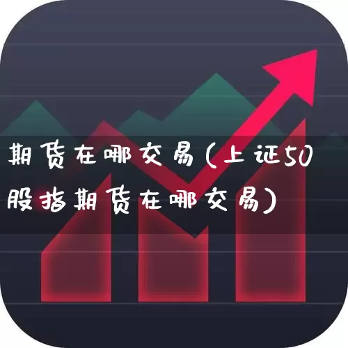 期货在哪交易(上证50股指期货在哪交易)_https://www.ljyuan-tech.com_北交所_第1张