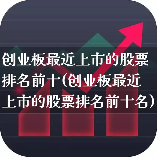 创业板最近上市的股票排名前十(创业板最近上市的股票排名前十名)_https://www.ljyuan-tech.com_科创板_第1张