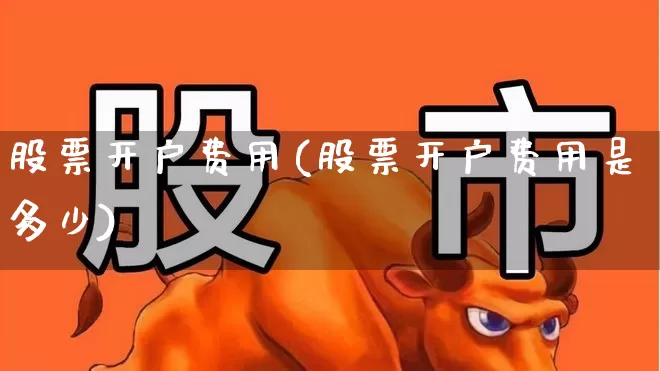 股票开户费用(股票开户费用是多少)_https://www.ljyuan-tech.com_上交所_第1张
