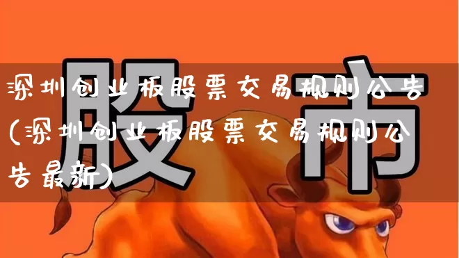 深圳创业板股票交易规则公告(深圳创业板股票交易规则公告最新)_https://www.ljyuan-tech.com_北交所_第1张