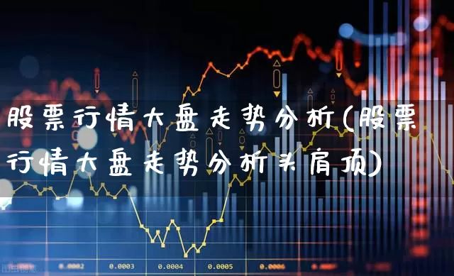 股票行情大盘走势分析(股票行情大盘走势分析头肩顶)_https://www.ljyuan-tech.com_北交所_第1张