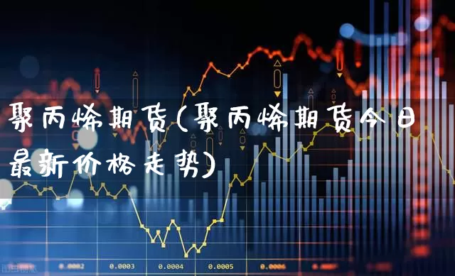 聚丙烯期货(聚丙烯期货今日最新价格走势)_https://www.ljyuan-tech.com_创业板_第1张