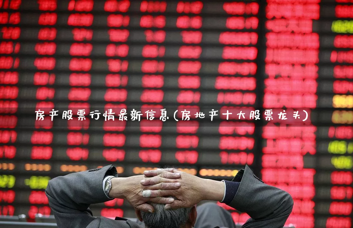 房产股票行情最新信息(房地产十大股票龙头)_https://www.ljyuan-tech.com_北交所_第1张